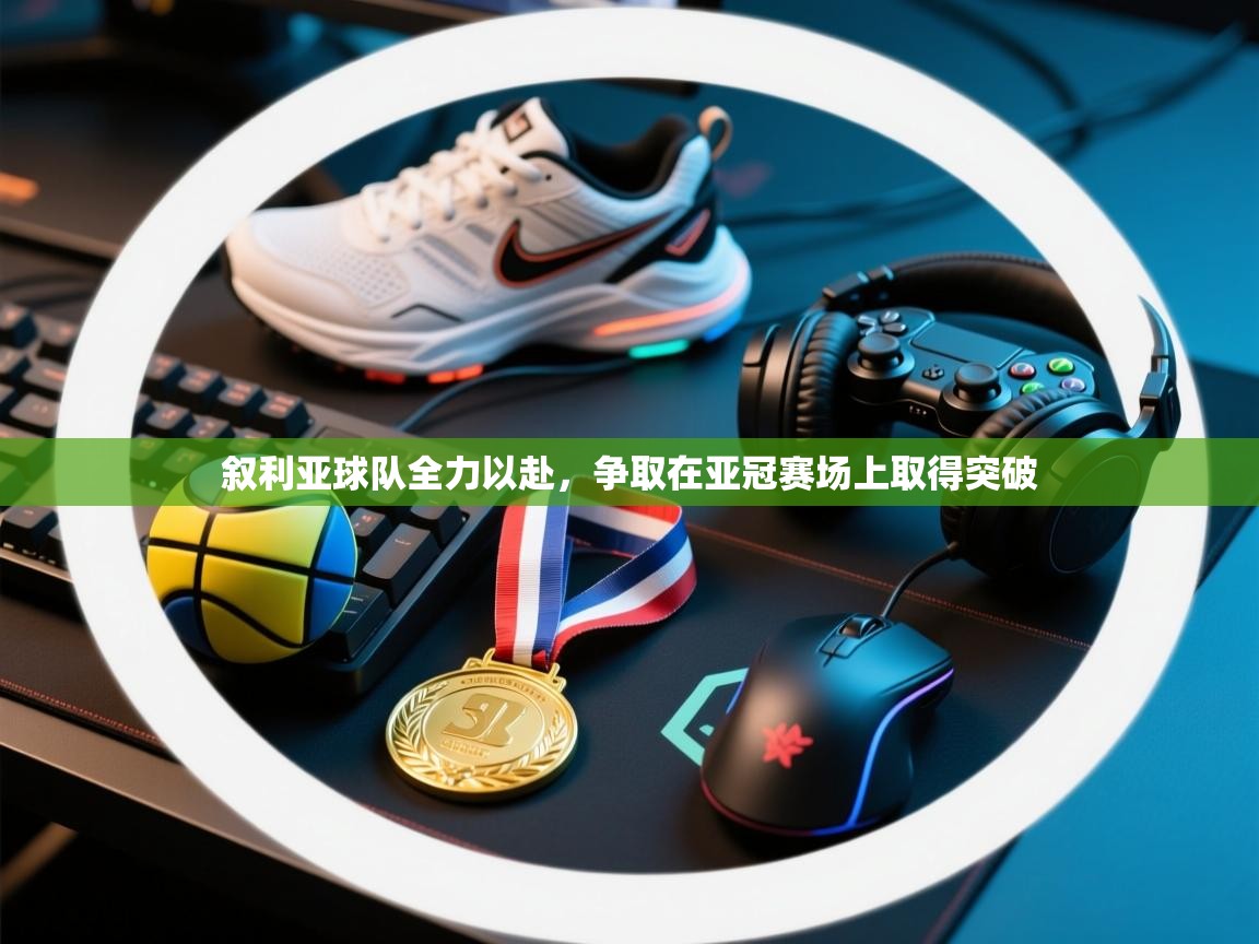 爱游戏体育-叙利亚球队全力以赴，争取在亚冠赛场上取得突破