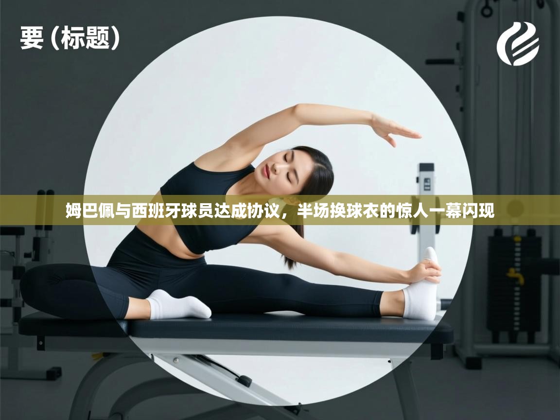 爱游戏体育-姆巴佩与西班牙球员达成协议,半场换球衣的惊人一幕闪现 第2张