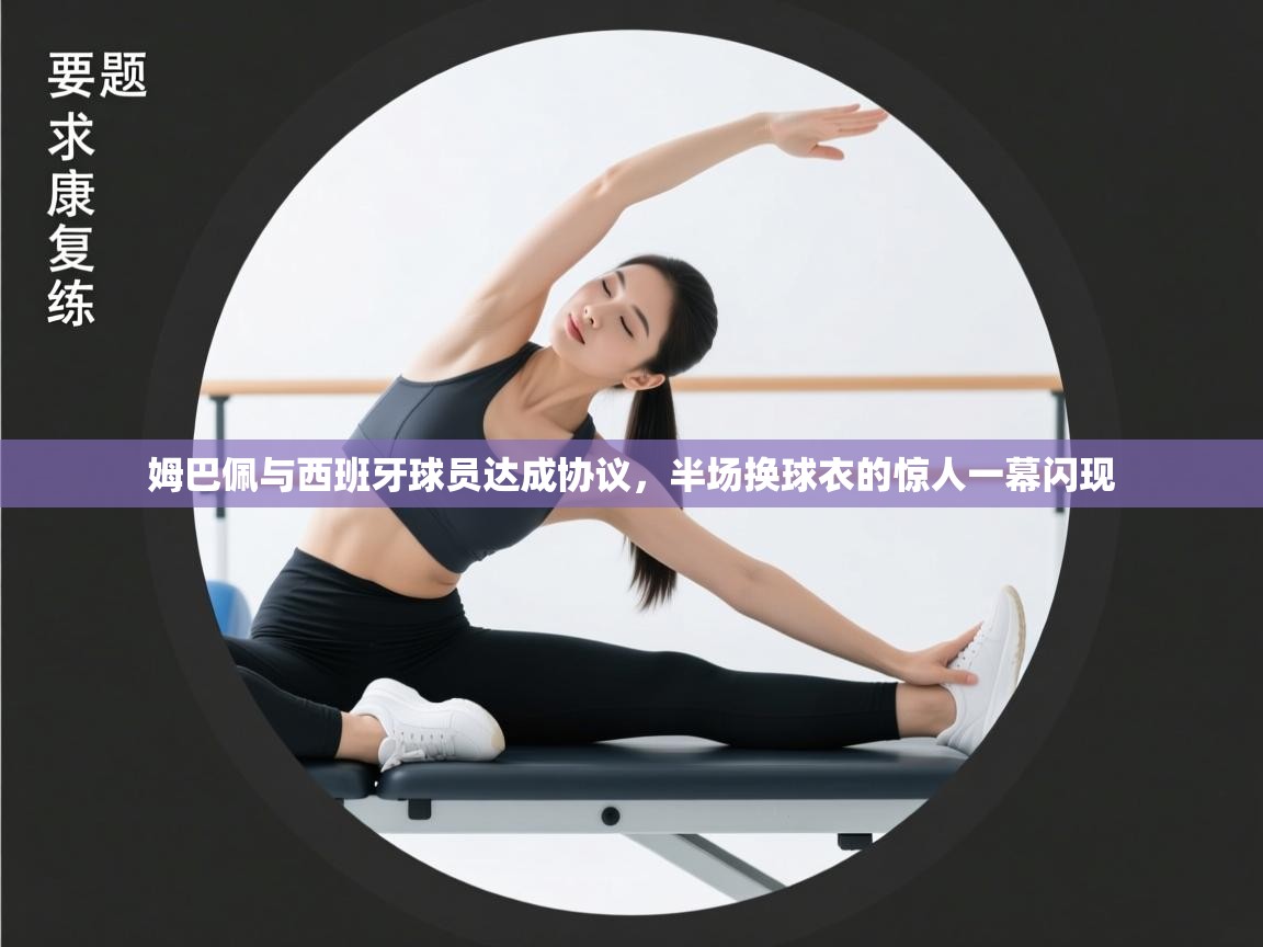 爱游戏体育-姆巴佩与西班牙球员达成协议,半场换球衣的惊人一幕闪现 第4张