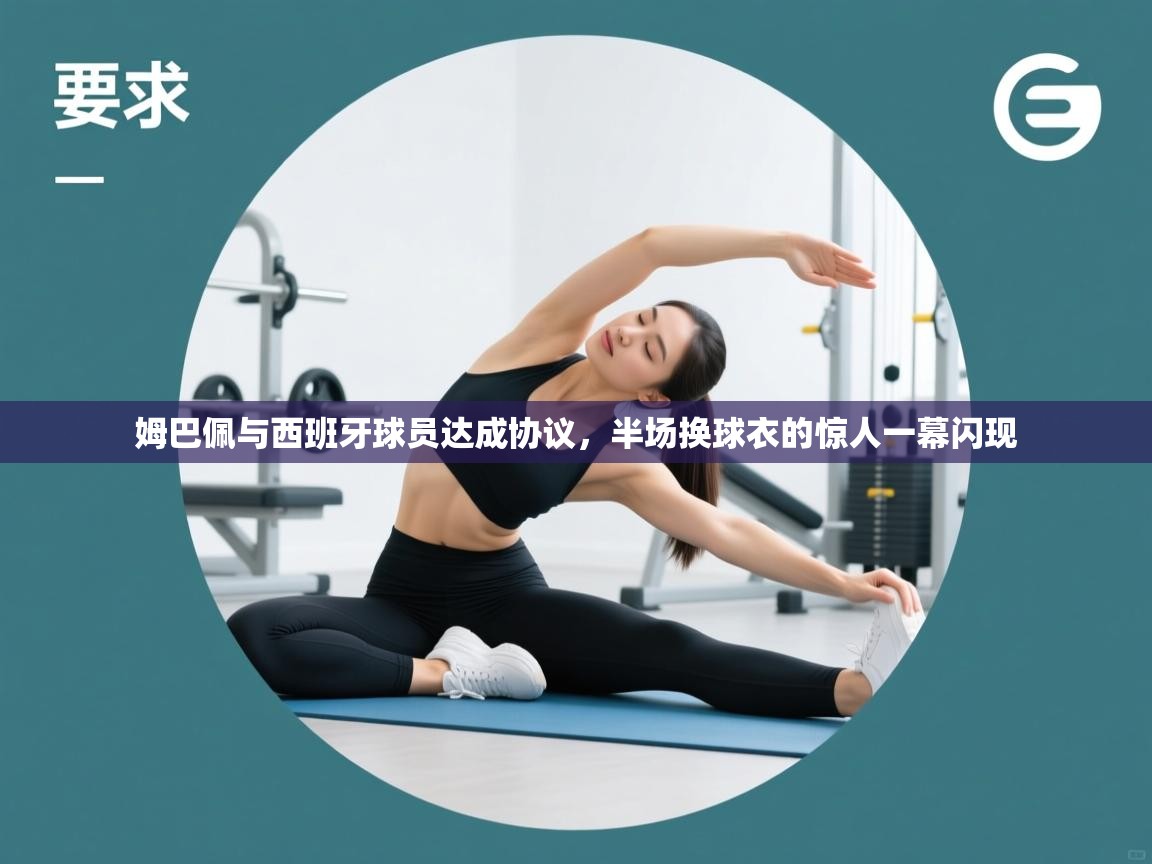 爱游戏体育-姆巴佩与西班牙球员达成协议,半场换球衣的惊人一幕闪现 第3张