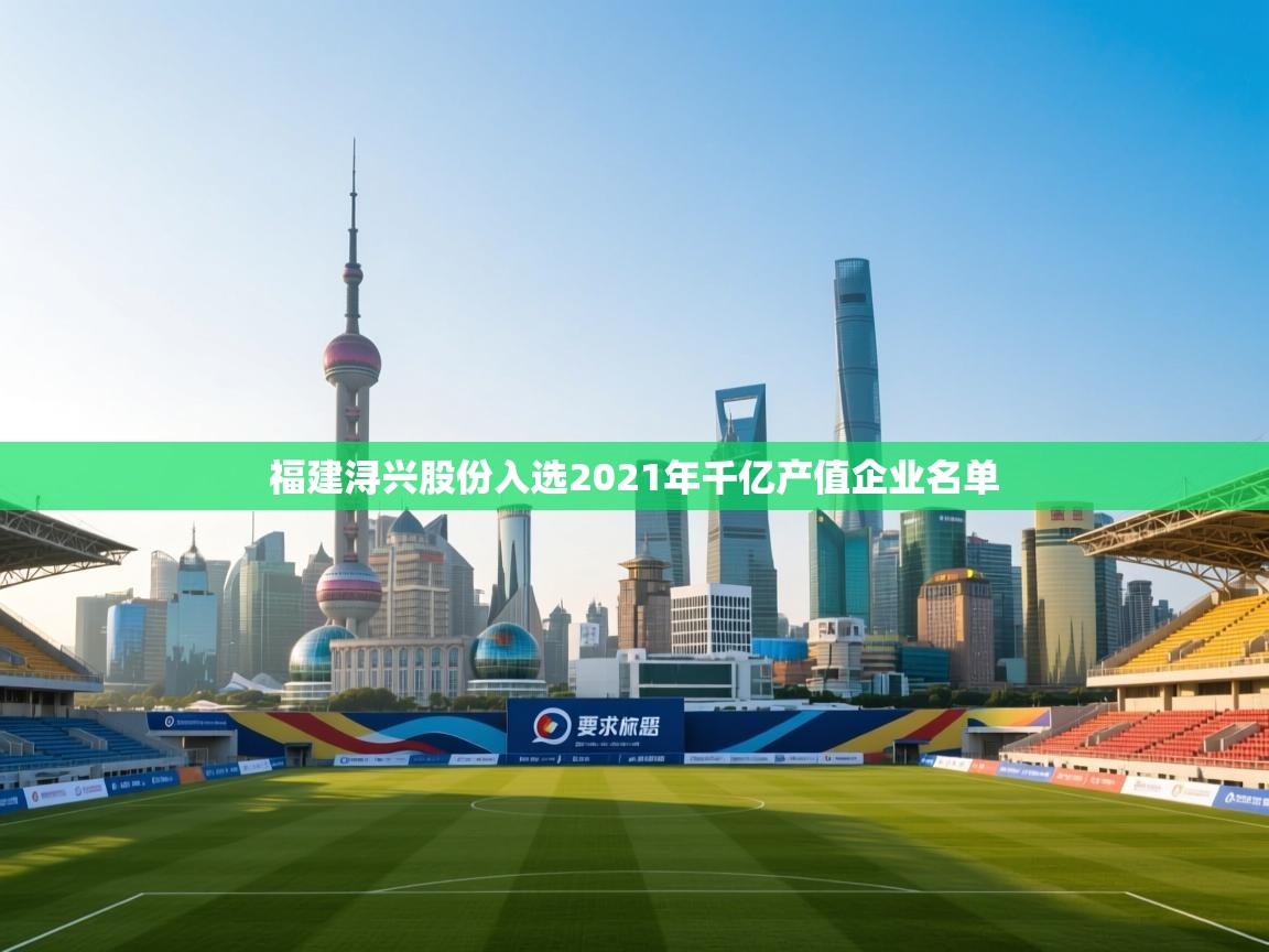 爱游体育直播app-福建浔兴股份入选2021年千亿产值企业名单 第1张