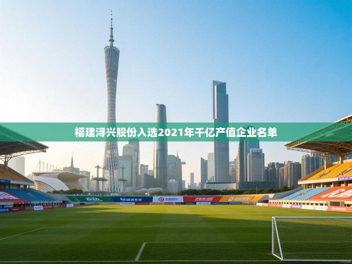 爱游体育直播app-福建浔兴股份入选2021年千亿产值企业名单 第2张