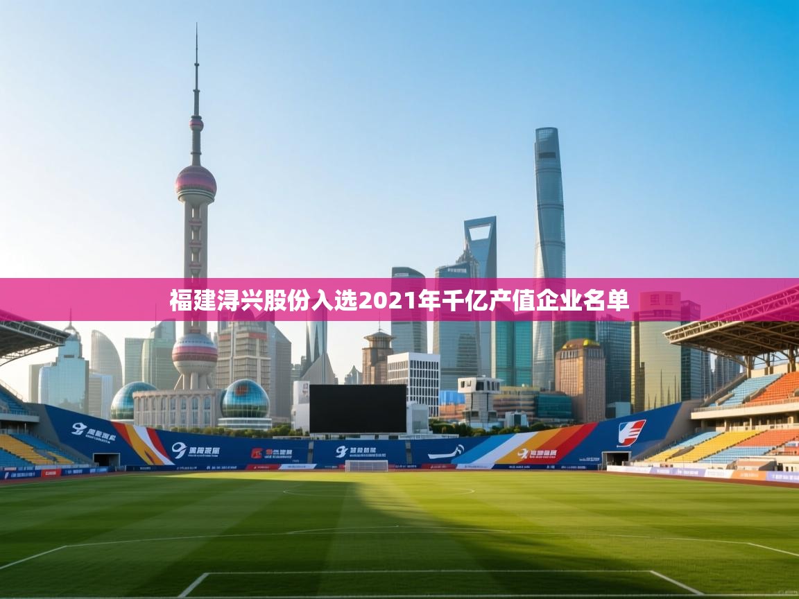 爱游体育直播app-福建浔兴股份入选2021年千亿产值企业名单 第4张