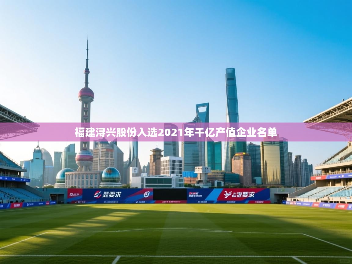 爱游体育直播app-福建浔兴股份入选2021年千亿产值企业名单 第3张