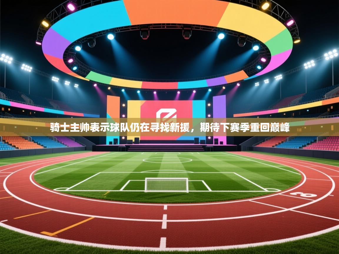 爱游戏体育在线登录-骑士主帅表示球队仍在寻找新援,期待下赛季重回巅峰 第1张