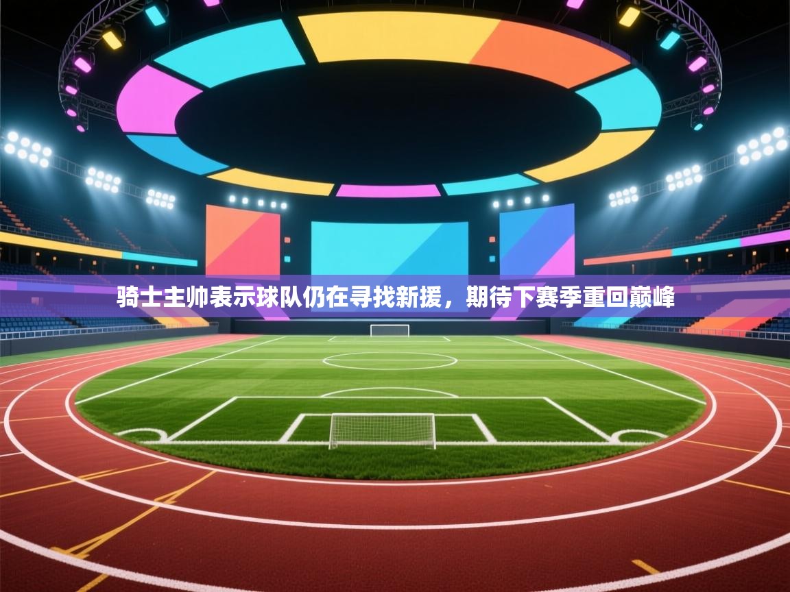 爱游戏体育在线登录-骑士主帅表示球队仍在寻找新援,期待下赛季重回巅峰 第4张