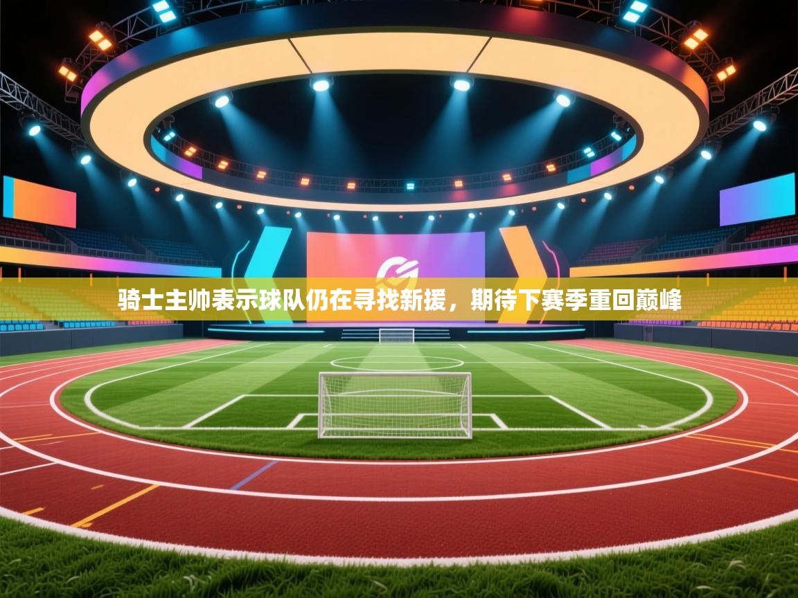 爱游戏体育在线登录-骑士主帅表示球队仍在寻找新援,期待下赛季重回巅峰 第3张