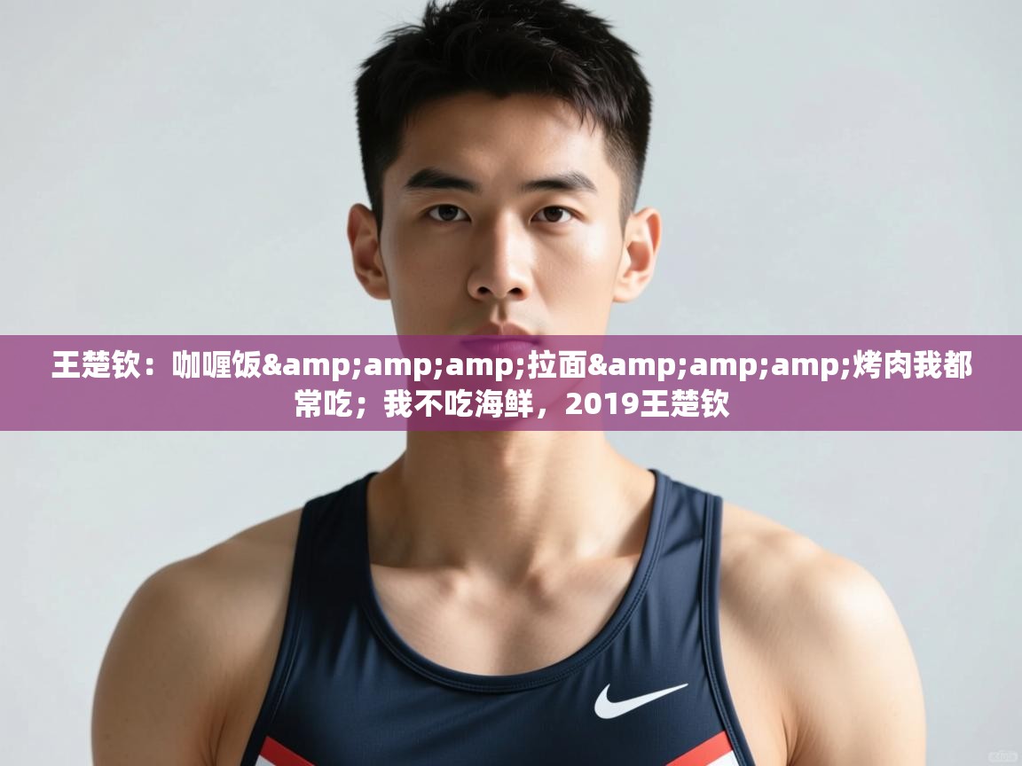 爱游戏体育官网-王楚钦：咖喱饭&拉面&烤肉我都常吃；我不吃海鲜，2019王楚钦  第1张