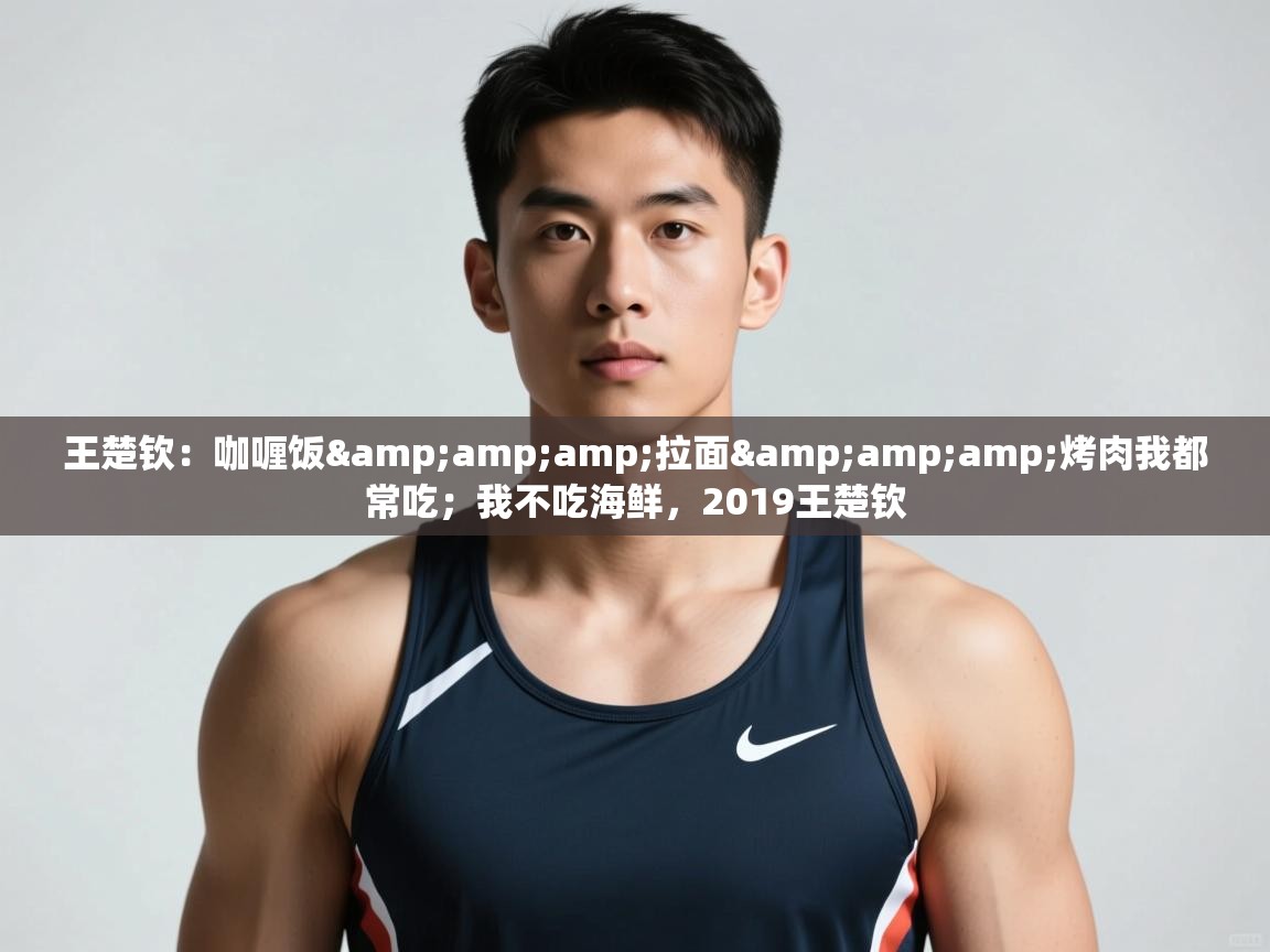 爱游戏体育官网-王楚钦：咖喱饭&拉面&烤肉我都常吃；我不吃海鲜，2019王楚钦  第3张