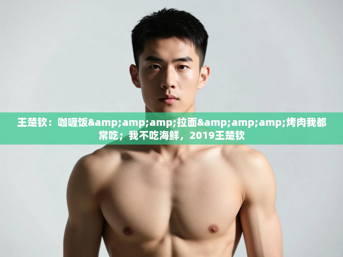 爱游戏体育官网-王楚钦：咖喱饭&拉面&烤肉我都常吃；我不吃海鲜，2019王楚钦  第2张
