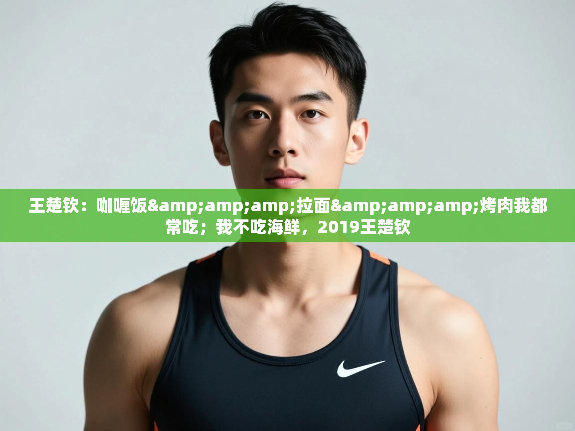 爱游戏体育官网-王楚钦：咖喱饭&拉面&烤肉我都常吃；我不吃海鲜，2019王楚钦  第4张