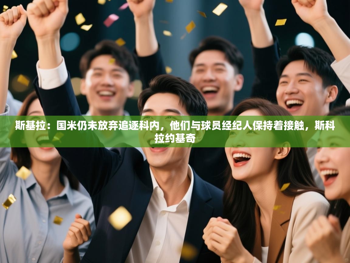 爱游戏真人体育娱乐-斯基拉：国米仍未放弃追逐科内，他们与球员经纪人保持着接触，斯科拉约基奇