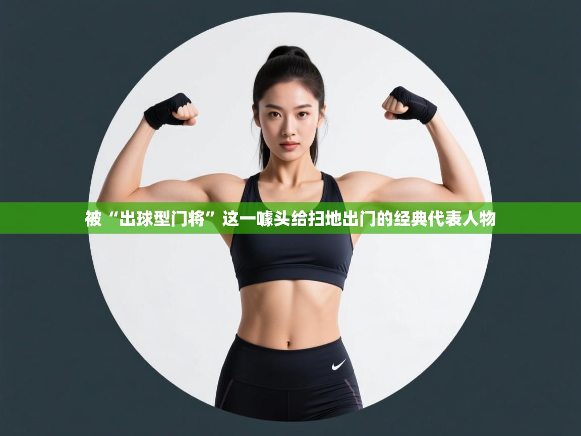 爱游戏体育在线-被“出球型门将”这一噱头给扫地出门的经典代表人物