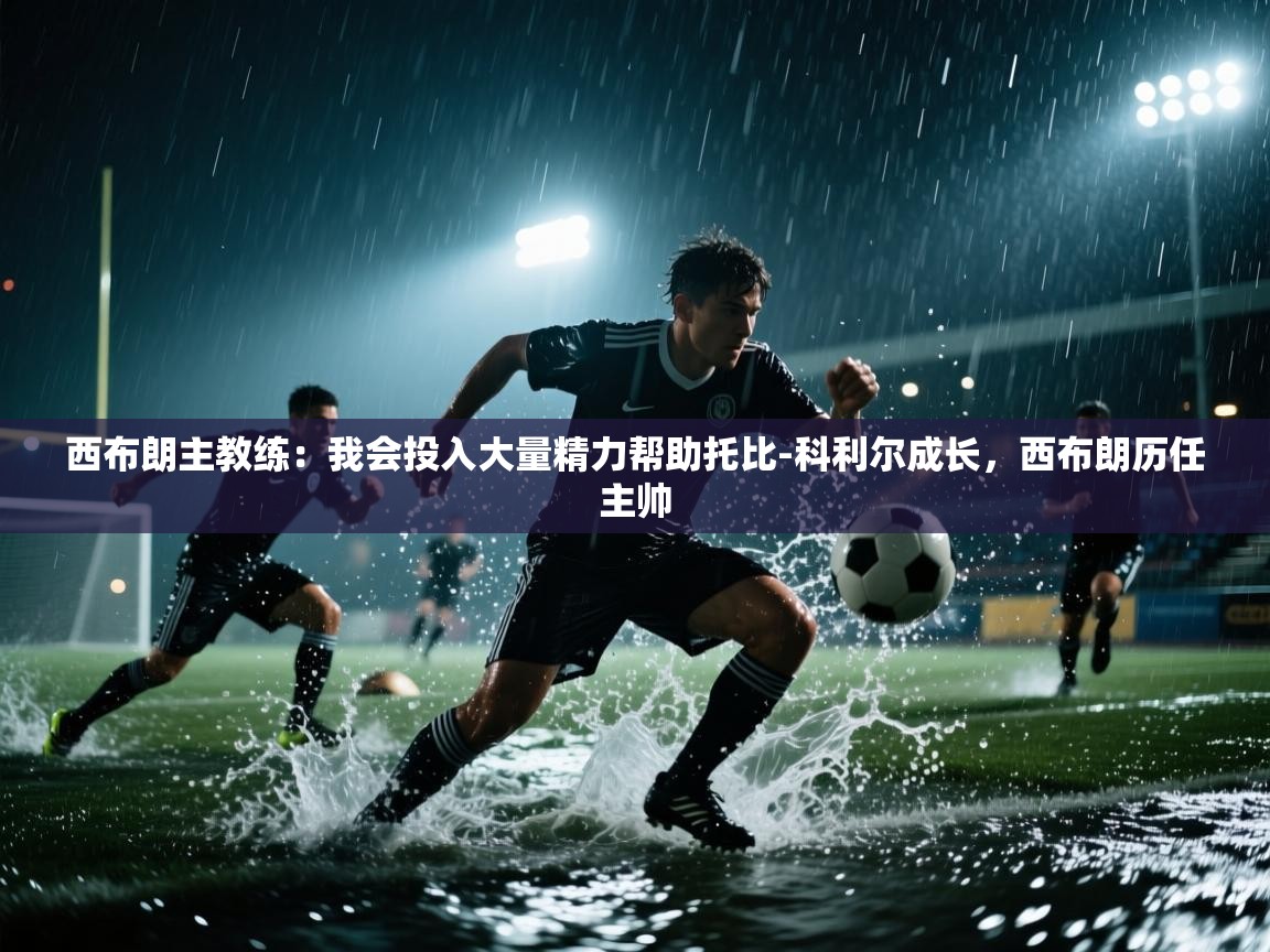 爱游戏体育官网app-西布朗主教练：我会投入大量精力帮助托比-科利尔成长，西布朗历任主帅