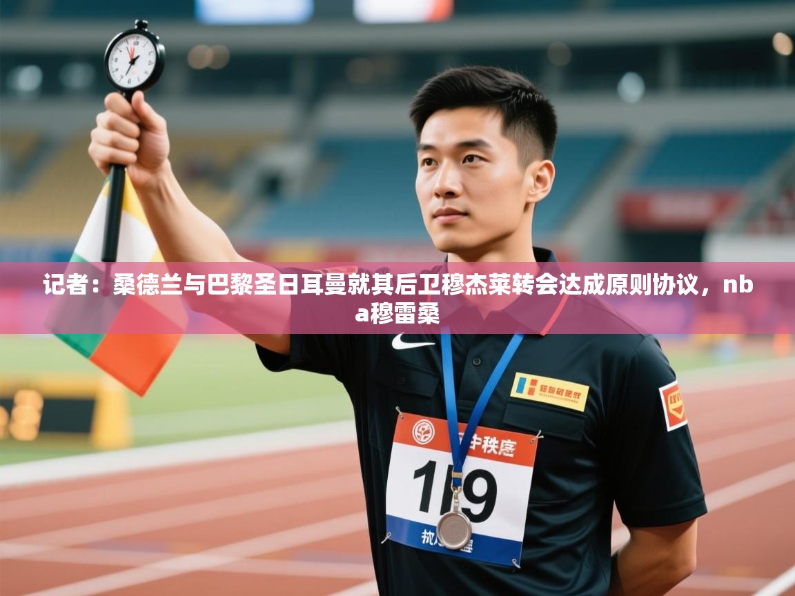 爱游戏娱乐登录-记者:桑德兰与巴黎圣日耳曼就其后卫穆杰莱转会达成原则协议,nba穆雷桑 第3张