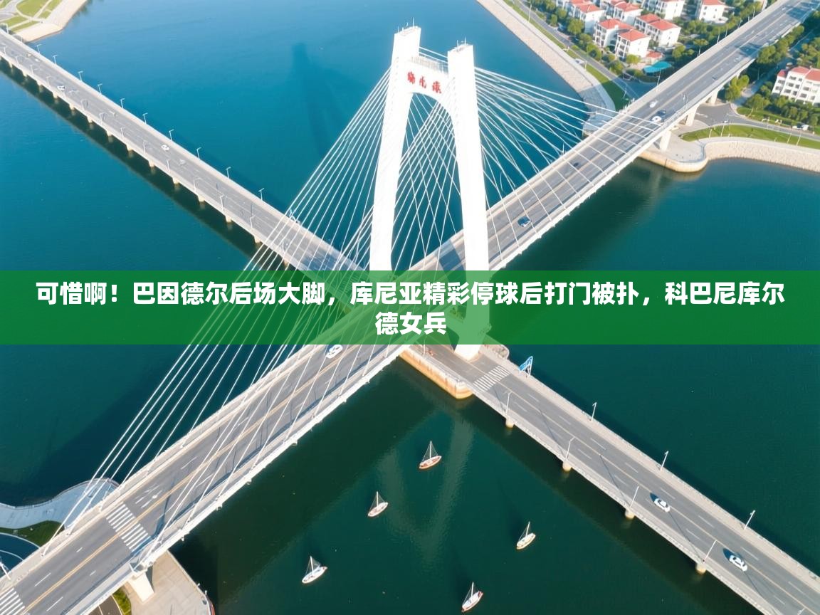 爱游戏真人体育娱乐-可惜啊！巴因德尔后场大脚，库尼亚精彩停球后打门被扑，科巴尼库尔德女兵