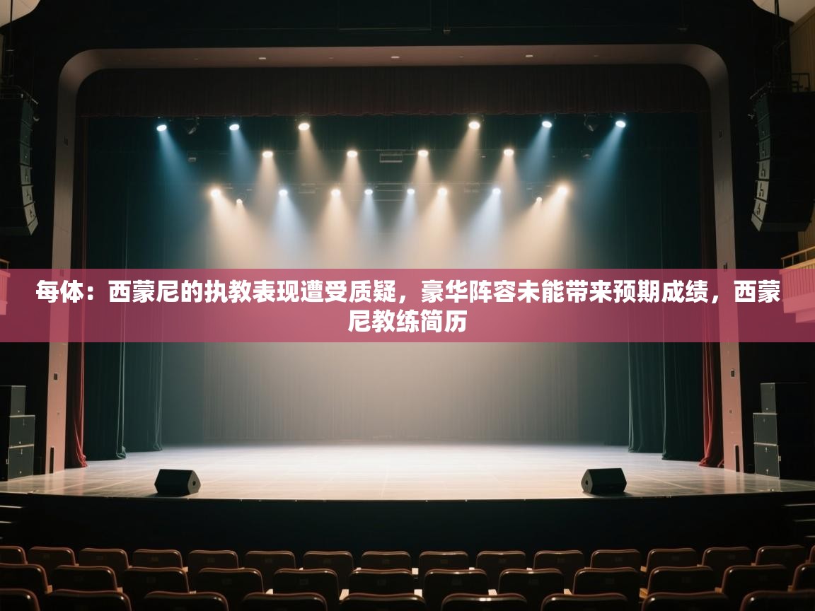 爱游戏-每体：西蒙尼的执教表现遭受质疑，豪华阵容未能带来预期成绩，西蒙尼教练简历  第2张