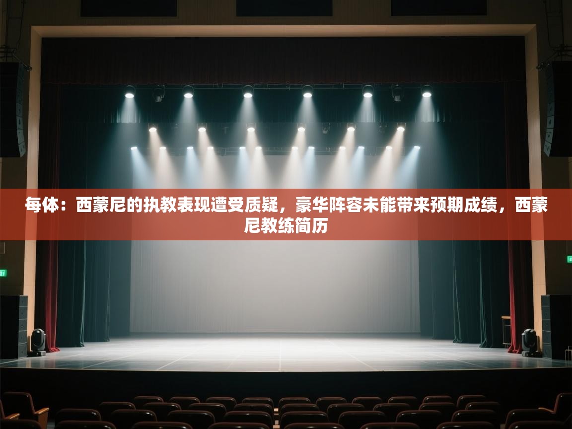 爱游戏-每体：西蒙尼的执教表现遭受质疑，豪华阵容未能带来预期成绩，西蒙尼教练简历  第4张