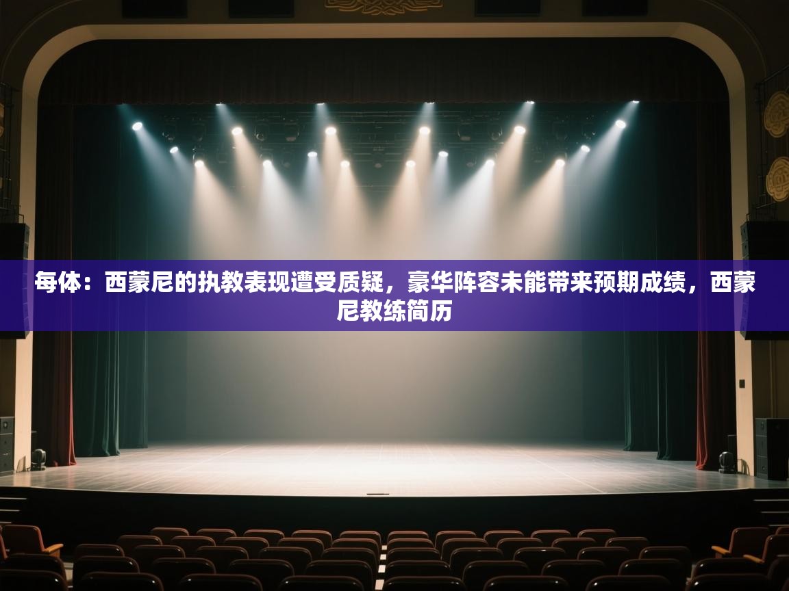 爱游戏-每体：西蒙尼的执教表现遭受质疑，豪华阵容未能带来预期成绩，西蒙尼教练简历  第3张