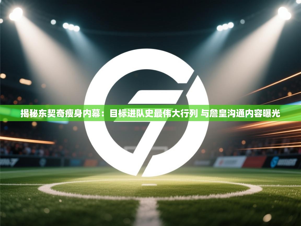 爱游体育直播-揭秘东契奇瘦身内幕：目标进队史最伟大行列 与詹皇沟通内容曝光