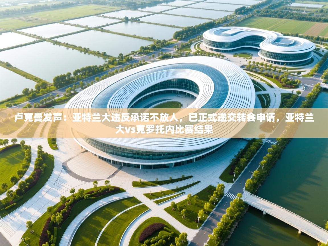 爱游戏体育入口app-卢克曼发声：亚特兰大违反承诺不放人，已正式递交转会申请，亚特兰大vs克罗托内比赛结果  第1张