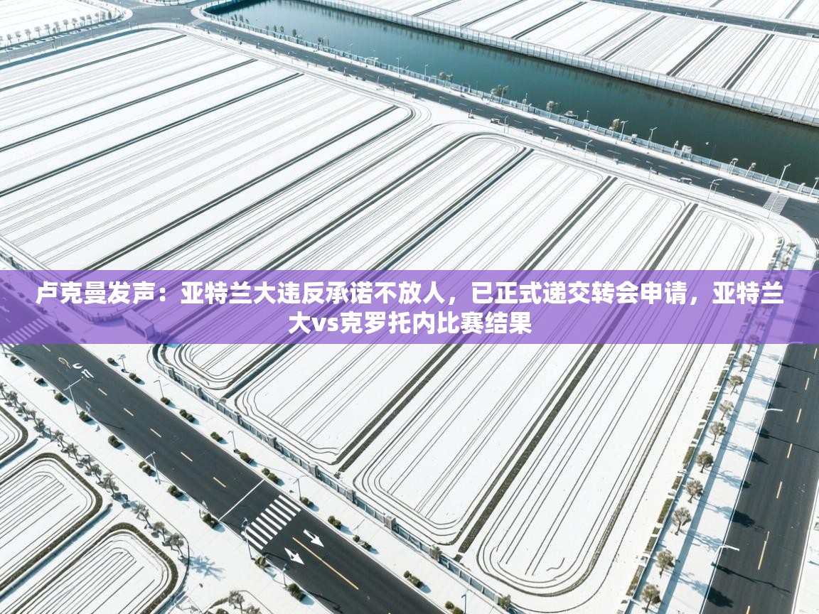 爱游戏体育入口app-卢克曼发声：亚特兰大违反承诺不放人，已正式递交转会申请，亚特兰大vs克罗托内比赛结果  第2张