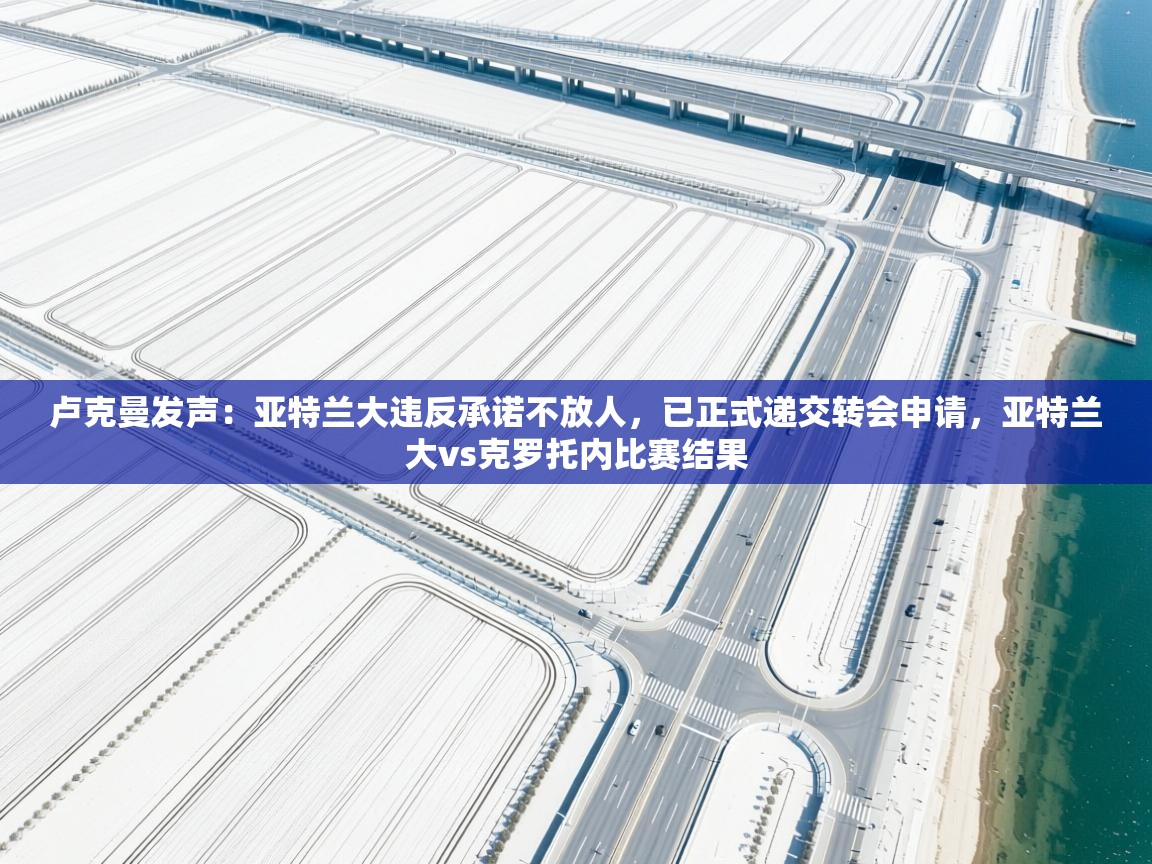 爱游戏体育入口app-卢克曼发声：亚特兰大违反承诺不放人，已正式递交转会申请，亚特兰大vs克罗托内比赛结果  第4张