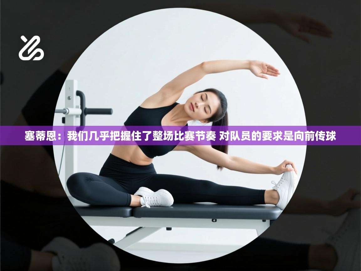 爱游戏体育下载-塞蒂恩：我们几乎把握住了整场比赛节奏 对队员的要求是向前传球  第2张