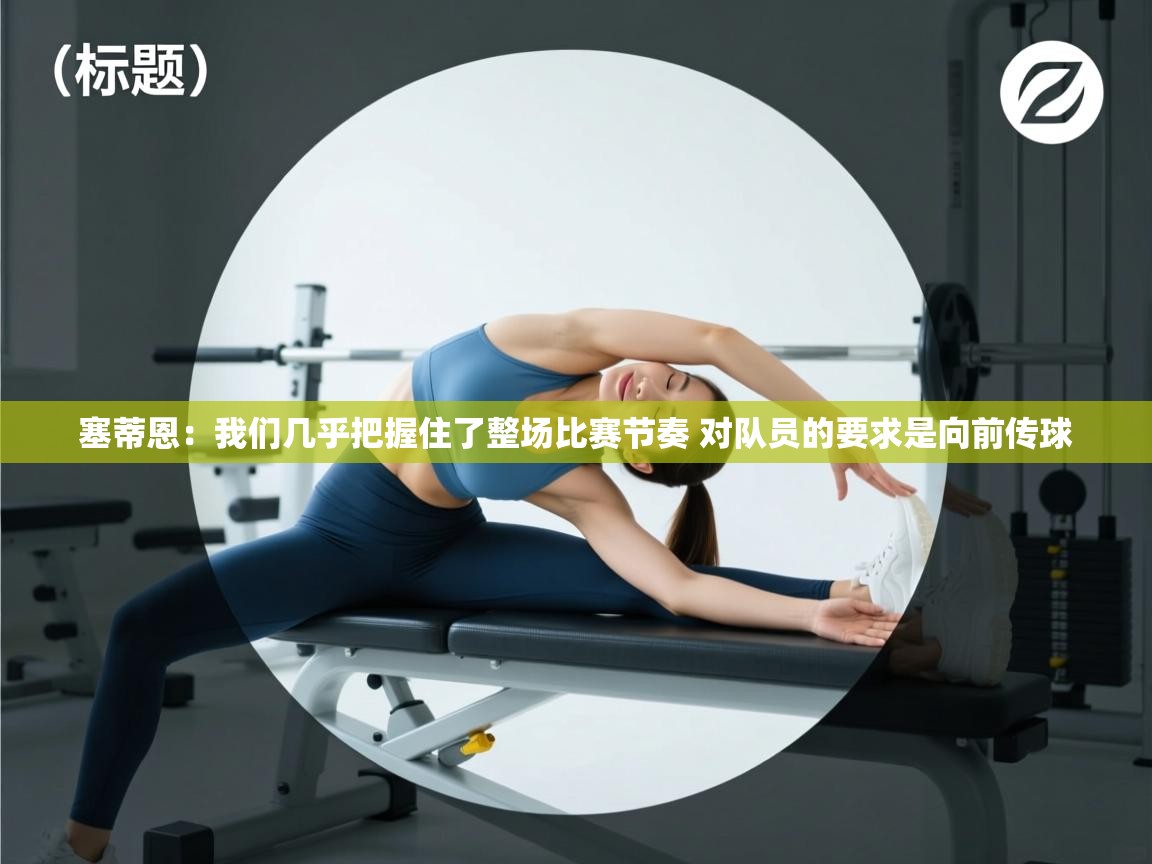 爱游戏体育下载-塞蒂恩：我们几乎把握住了整场比赛节奏 对队员的要求是向前传球  第3张