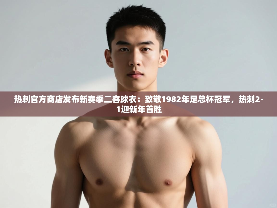 爱游戏娱乐平台-热刺官方商店发布新赛季二客球衣：致敬1982年足总杯冠军，热刺2-1迎新年首胜