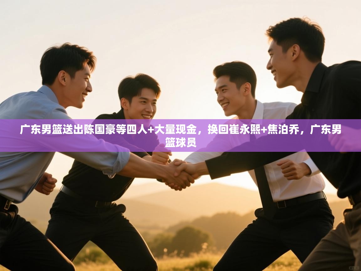 爱游戏娱乐平台-广东男篮送出陈国豪等四人+大量现金，换回崔永熙+焦泊乔，广东男篮球员  第1张