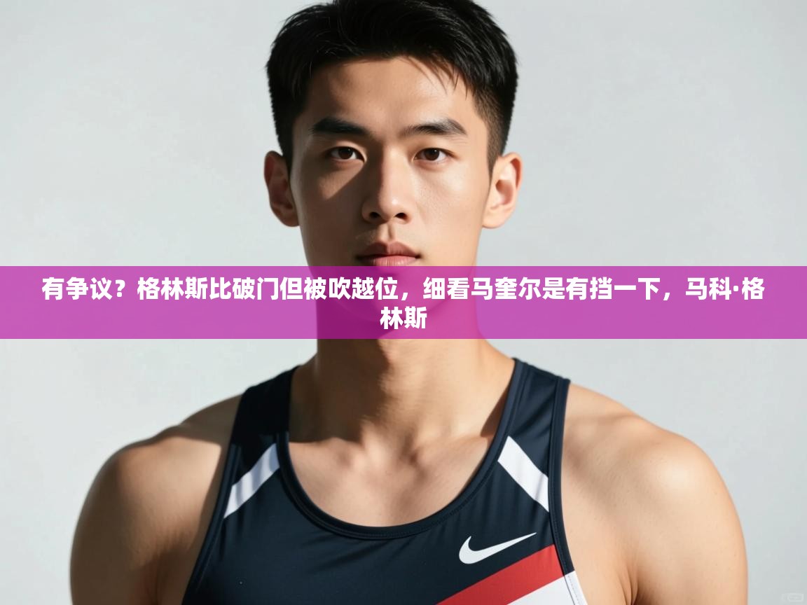 爱游戏娱乐平台信誉好16-有争议？格林斯比破门但被吹越位，细看马奎尔是有挡一下，马科·格林斯