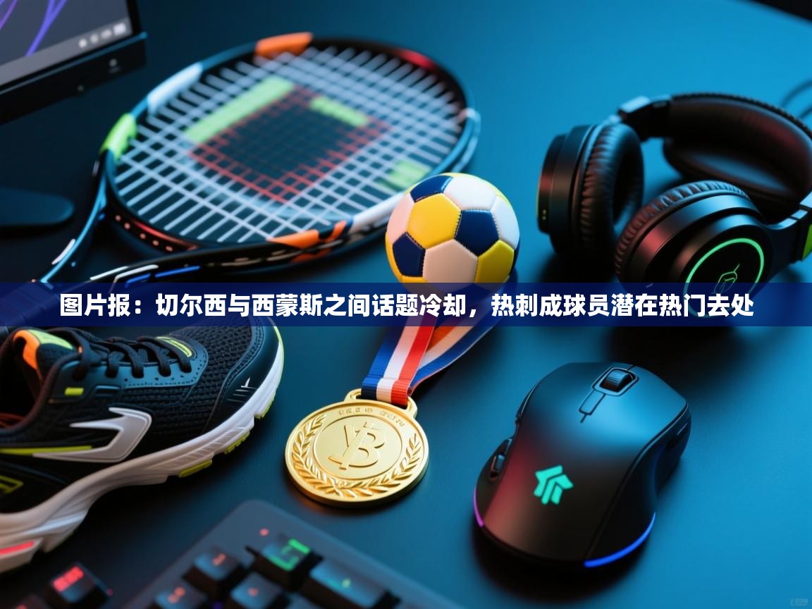 爱游戏体育入口app-图片报：切尔西与西蒙斯之间话题冷却，热刺成球员潜在热门去处