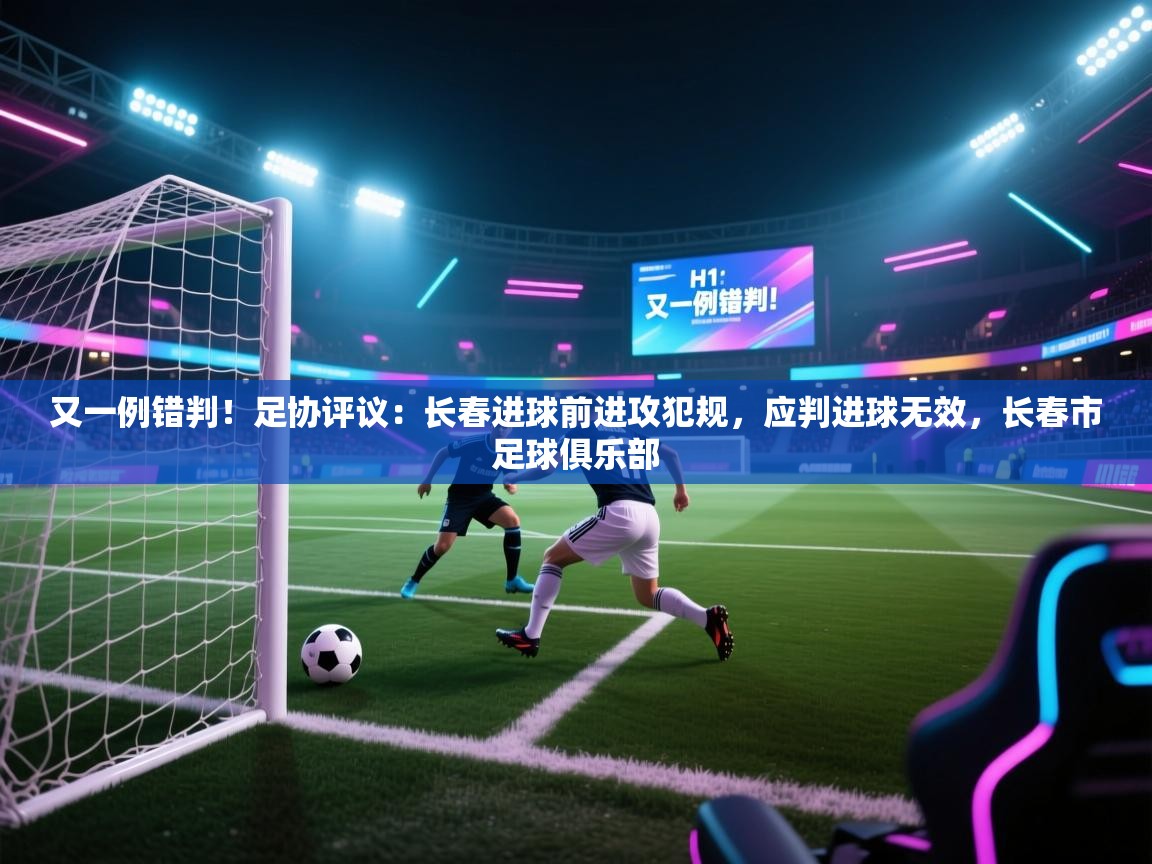 爱游体育直播app-又一例错判！足协评议：长春进球前进攻犯规，应判进球无效，长春市足球俱乐部