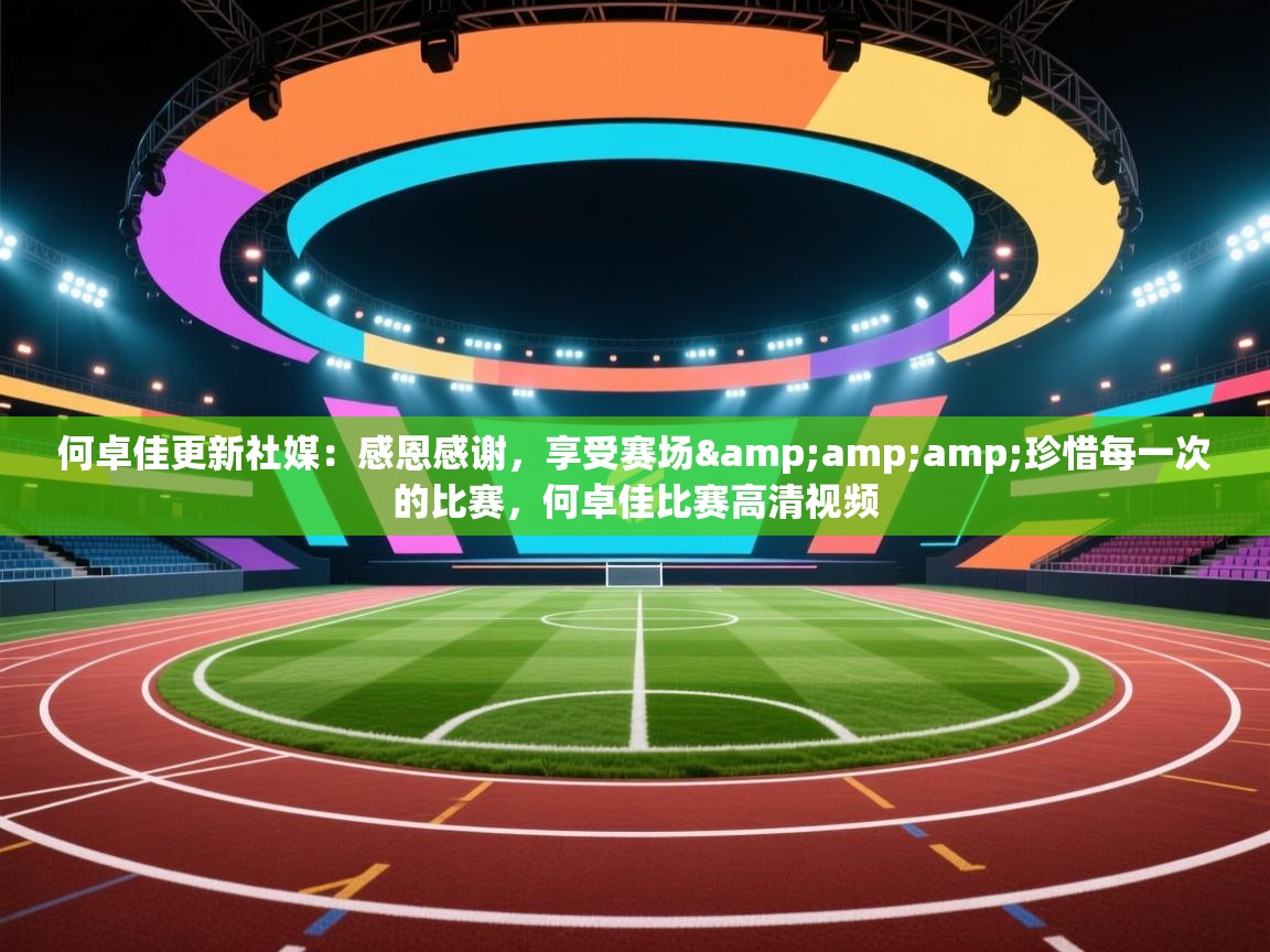 爱游戏-何卓佳更新社媒：感恩感谢，享受赛场&珍惜每一次的比赛，何卓佳比赛高清视频