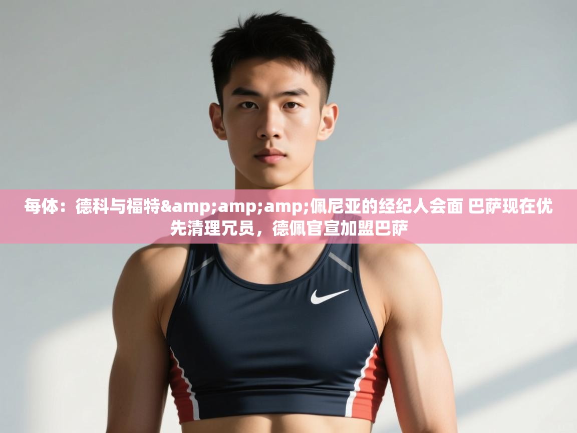 爱游体育直播-每体:德科与福特&佩尼亚的经纪人会面 巴萨现在优先清理冗员,德佩官宣加盟巴萨 第2张