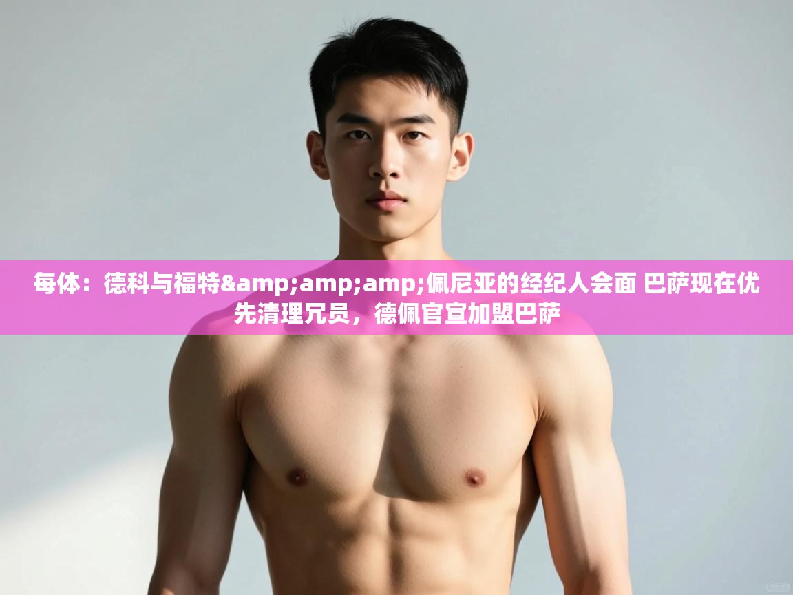 爱游体育直播-每体:德科与福特&佩尼亚的经纪人会面 巴萨现在优先清理冗员,德佩官宣加盟巴萨 第4张