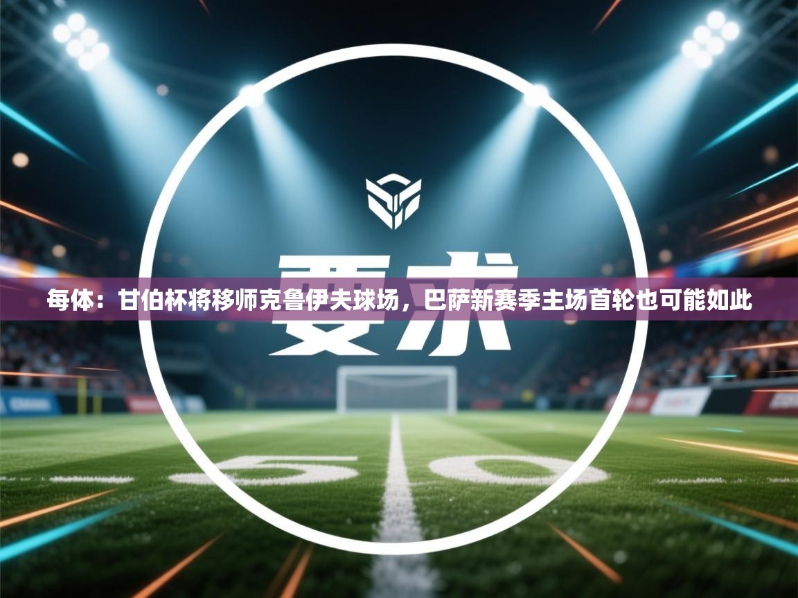 爱游戏体育娱乐赞助马竞-每体：甘伯杯将移师克鲁伊夫球场，巴萨新赛季主场首轮也可能如此