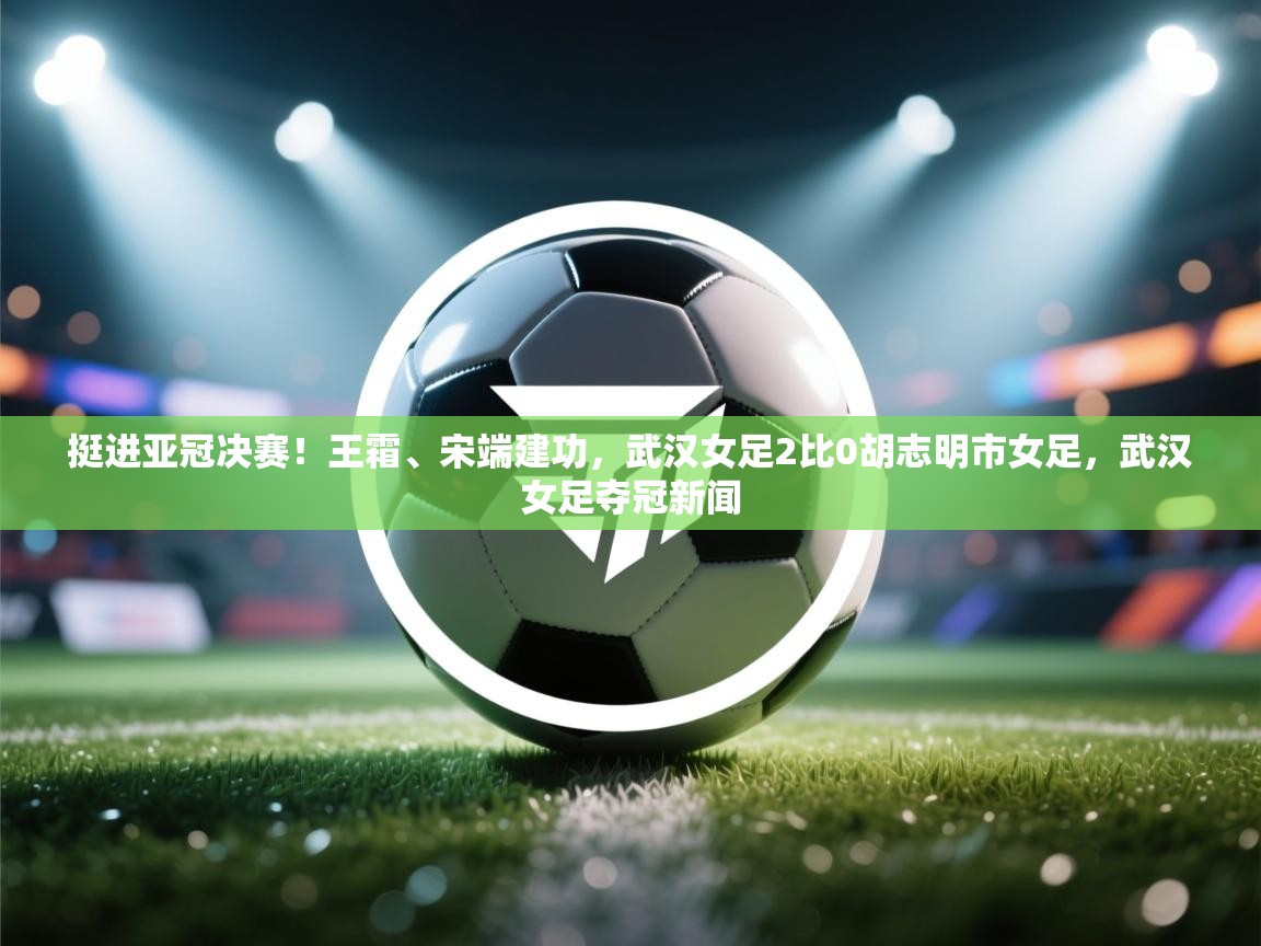 爱游体育直播app-挺进亚冠决赛！王霜、宋端建功，武汉女足2比0胡志明市女足，武汉女足夺冠新闻