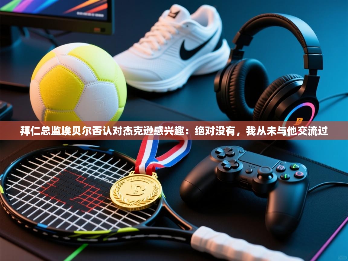 爱游戏体育app-拜仁总监埃贝尔否认对杰克逊感兴趣:绝对没有,我从未与他交流过 第1张