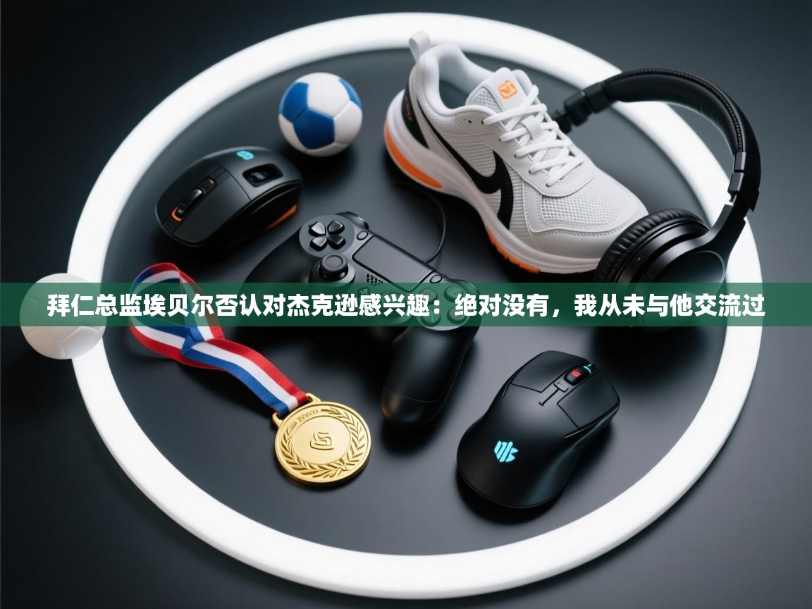 爱游戏体育app-拜仁总监埃贝尔否认对杰克逊感兴趣:绝对没有,我从未与他交流过 第3张