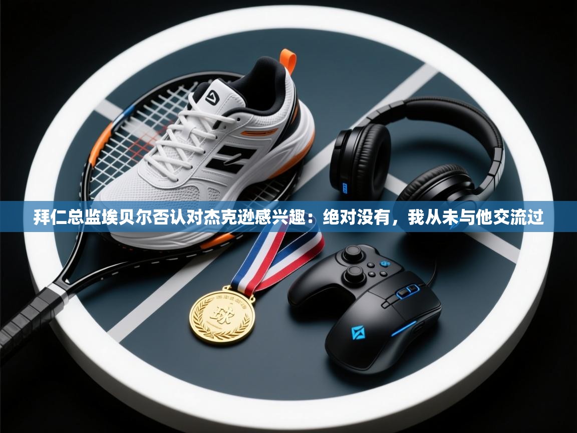 爱游戏体育app-拜仁总监埃贝尔否认对杰克逊感兴趣:绝对没有,我从未与他交流过 第2张