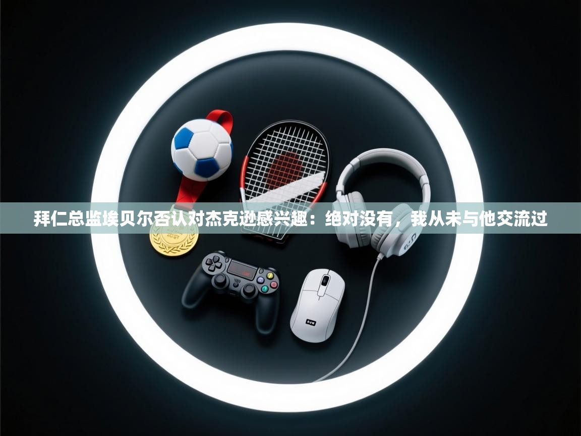 爱游戏体育app-拜仁总监埃贝尔否认对杰克逊感兴趣:绝对没有,我从未与他交流过 第4张