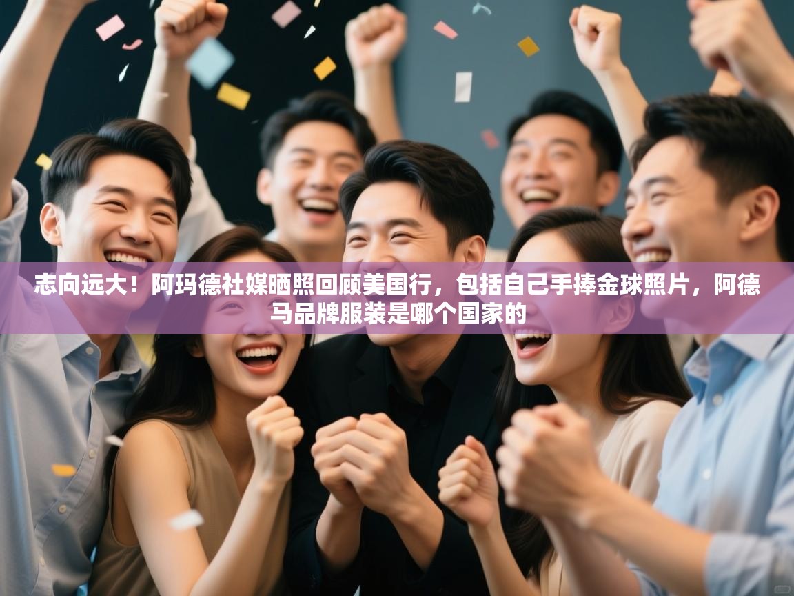 爱游戏体育在线app-志向远大！阿玛德社媒晒照回顾美国行，包括自己手捧金球照片，阿德马品牌服装是哪个国家的
