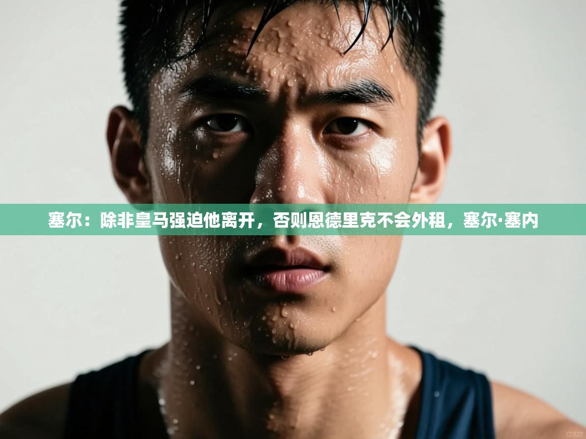 爱游戏体育下载-塞尔：除非皇马强迫他离开，否则恩德里克不会外租，塞尔·塞内