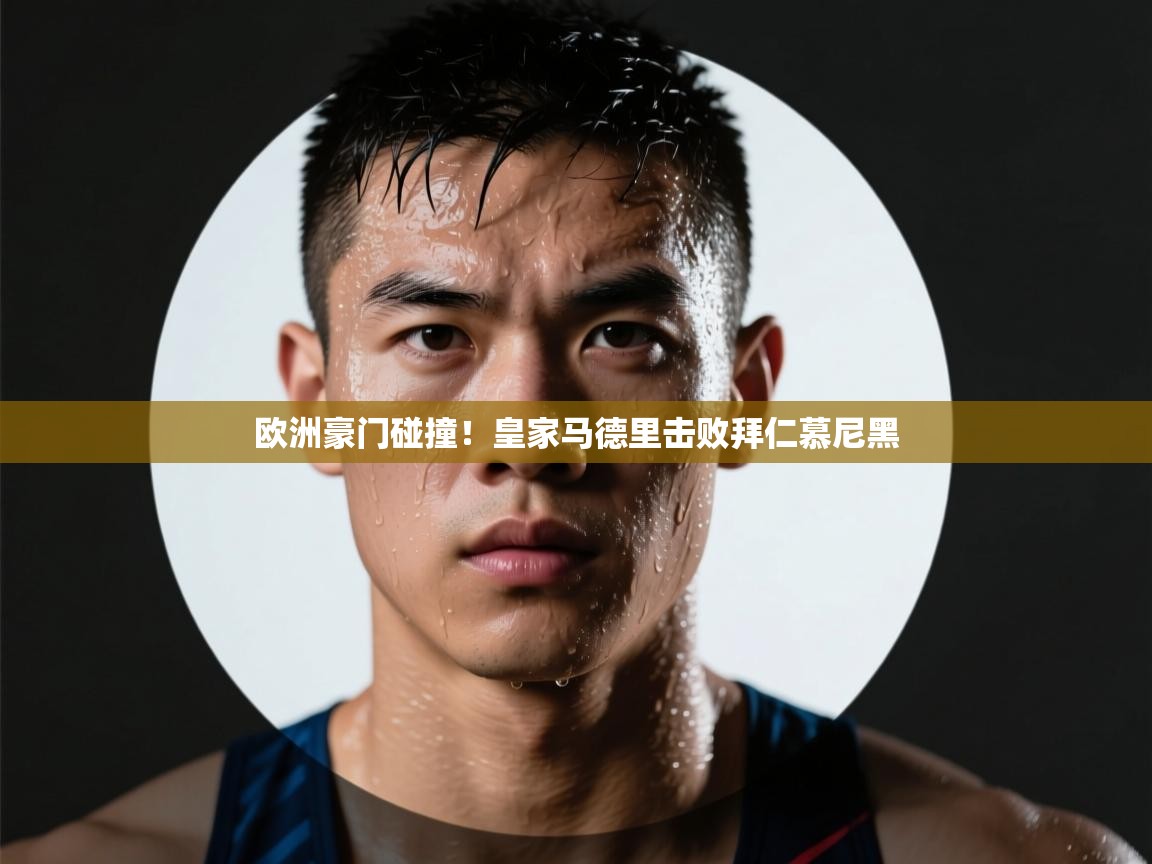 爱游戏真人体育娱乐-欧洲豪门碰撞！皇家马德里击败拜仁慕尼黑