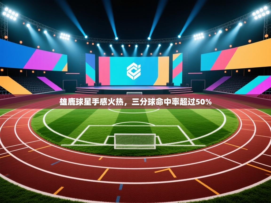 爱游戏娱乐-雄鹿球星手感火热，三分球命中率超过50%