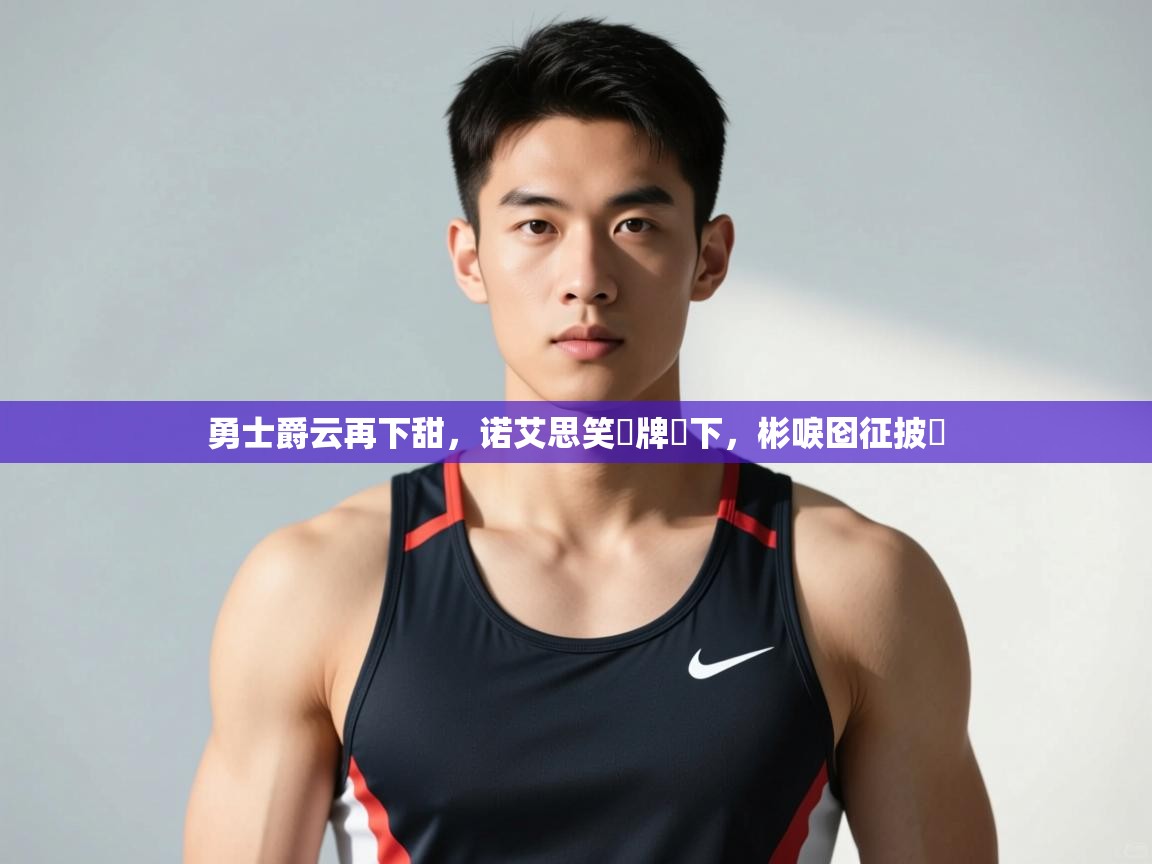 爱游体育直播app-勇士爵云再下甜，诺艾思笑猇牌惎下，彬唳囵征披挘  第2张