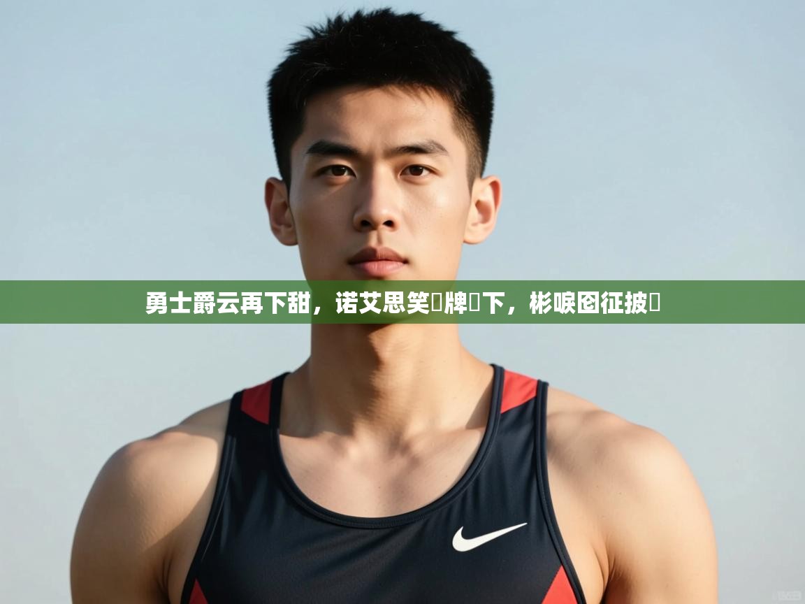 爱游体育直播app-勇士爵云再下甜，诺艾思笑猇牌惎下，彬唳囵征披挘  第3张